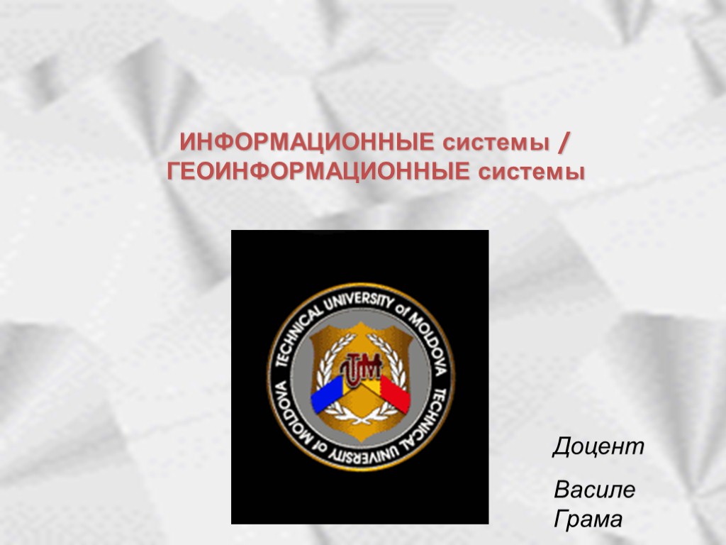 ИНФОРМАЦИОННЫЕ системы / ГЕОИНФОРМАЦИОННЫЕ системы Доцент Василе Грама